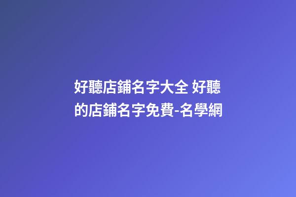 好聽店鋪名字大全 好聽的店鋪名字免費-名學網-第1張-店鋪起名-玄機派